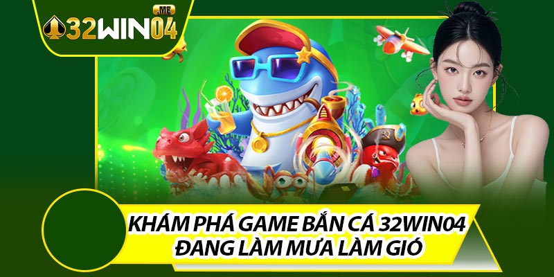 Khám Phá Game Bắn Cá 32win04 Đang Làm Mưa Làm Gió