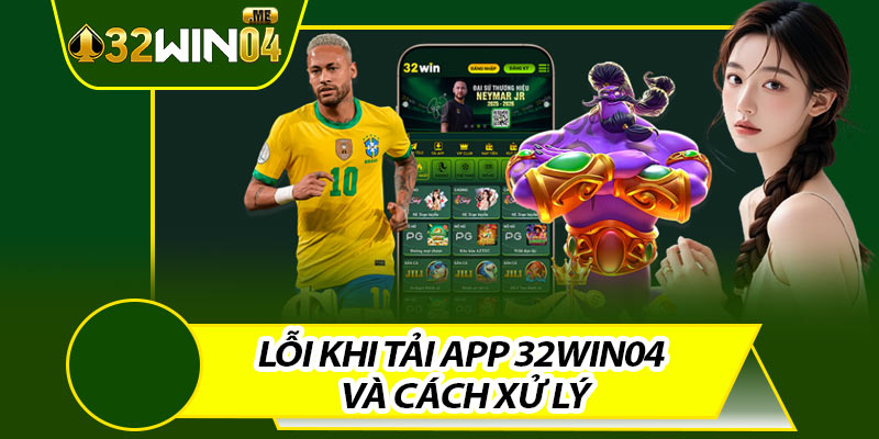 Lỗi Khi Tải App 32win04 Và Cách Xử Lý