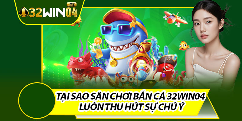 Tại Sao Sân Chơi Bắn Cá 32win04 Luôn Thu Hút Sự Chú Ý