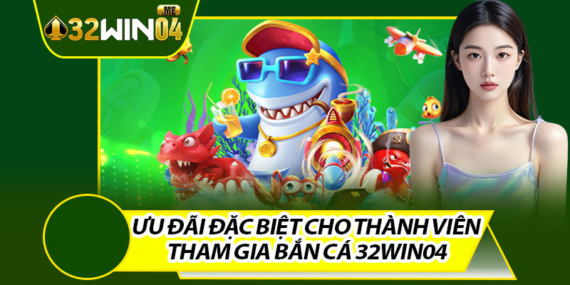 Ưu Đãi Đặc Biệt Cho Thành Viên Tham Gia Bắn Cá 32win04